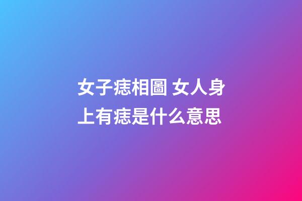 女子痣相圖 女人身上有痣是什么意思